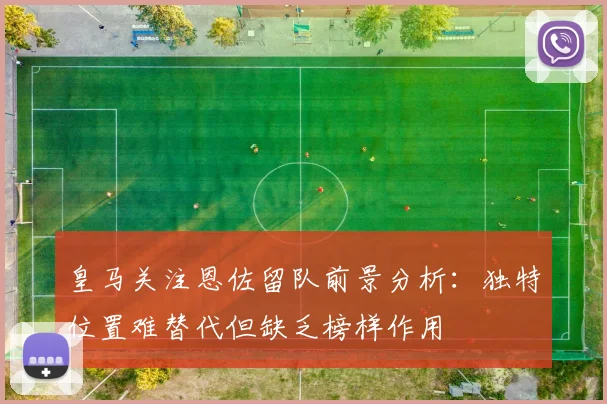 皇马关注恩佐留队前景分析：独特位置难替代但缺乏榜样作用
