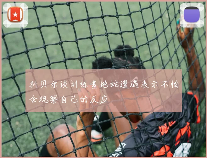 科贝尔谈训练基地蛇遭遇表示不怕会观察自己的反应