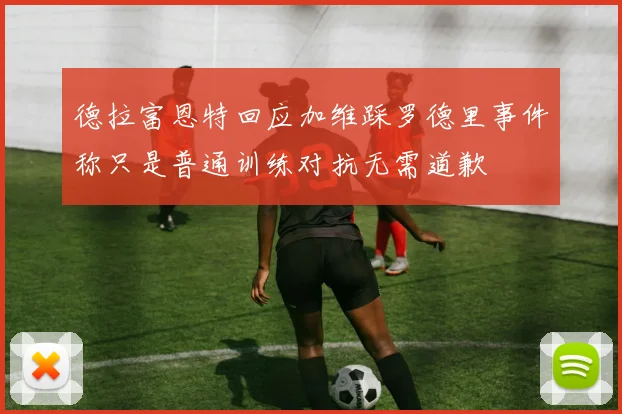 德拉富恩特回应加维踩罗德里事件称只是普通训练对抗无需道歉