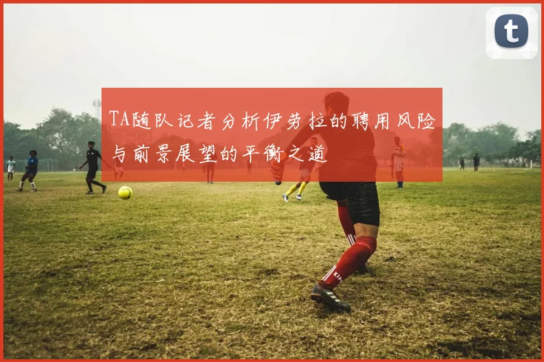 TA随队记者分析伊劳拉的聘用风险与前景展望的平衡之道