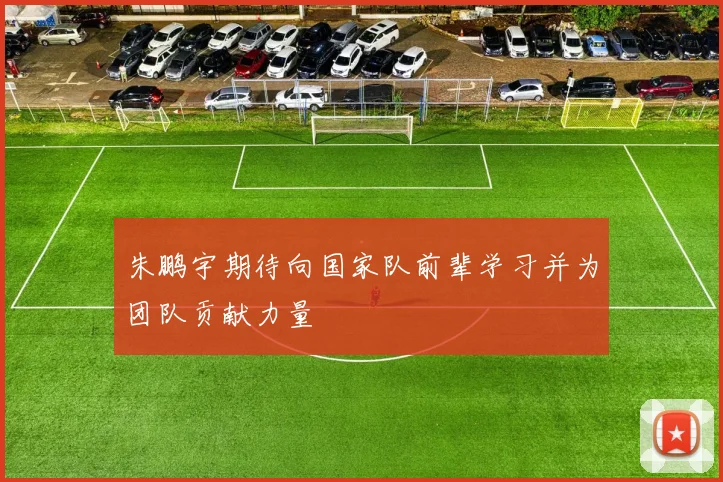 朱鹏宇期待向国家队前辈学习并为团队贡献力量