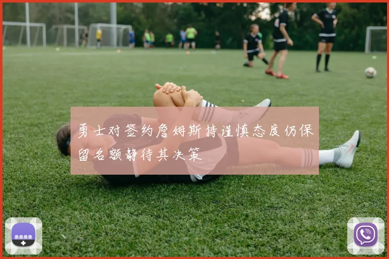 勇士对签约詹姆斯持谨慎态度仍保留名额静待其决策