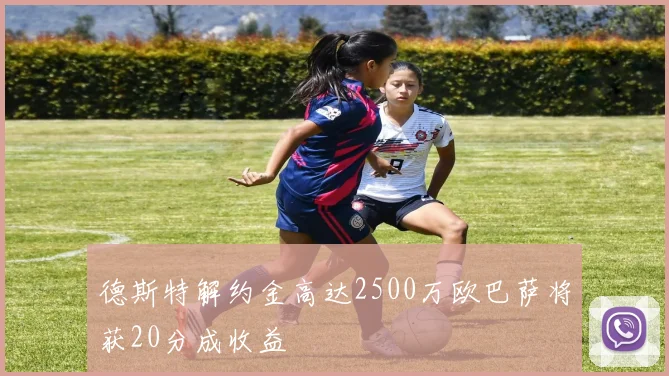 德斯特解约金高达2500万欧巴萨将获20分成收益