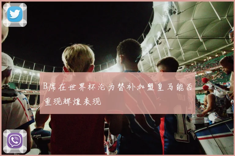 B席在世界杯沦为替补加盟皇马能否重现辉煌表现