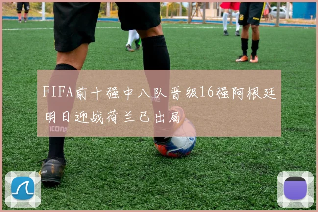 FIFA前十强中八队晋级16强阿根廷明日迎战荷兰已出局