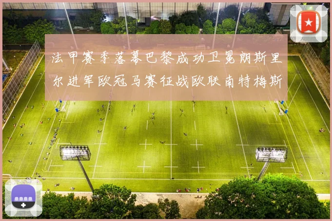 法甲赛季落幕巴黎成功卫冕朗斯里尔进军欧冠马赛征战欧联南特梅斯不幸降级