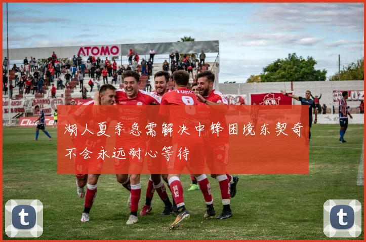 湖人夏季急需解决中锋困境东契奇不会永远耐心等待