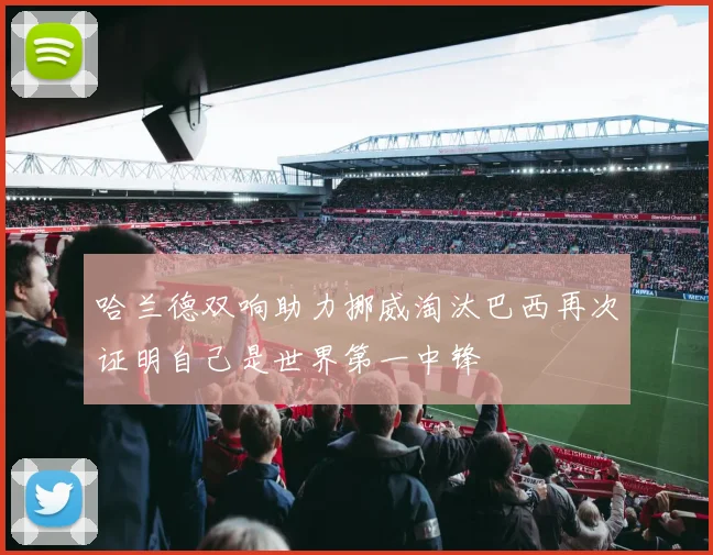 哈兰德双响助力挪威淘汰巴西再次证明自己是世界第一中锋