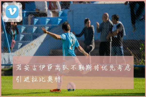 若安古伊萨离队不勒斯将优先考虑引进拉比奥特