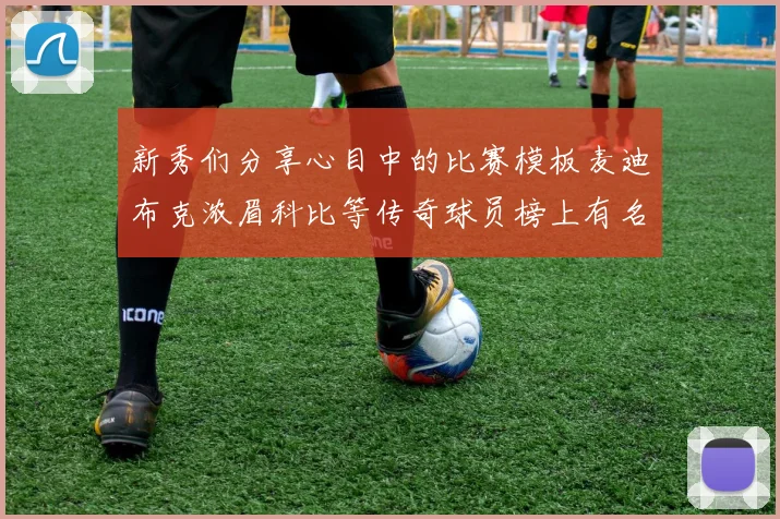 新秀们分享心目中的比赛模板麦迪布克浓眉科比等传奇球员榜上有名