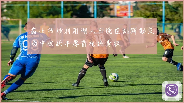 爵士巧妙利用湖人困境在凯斯勒交易中收获丰厚首轮选秀权