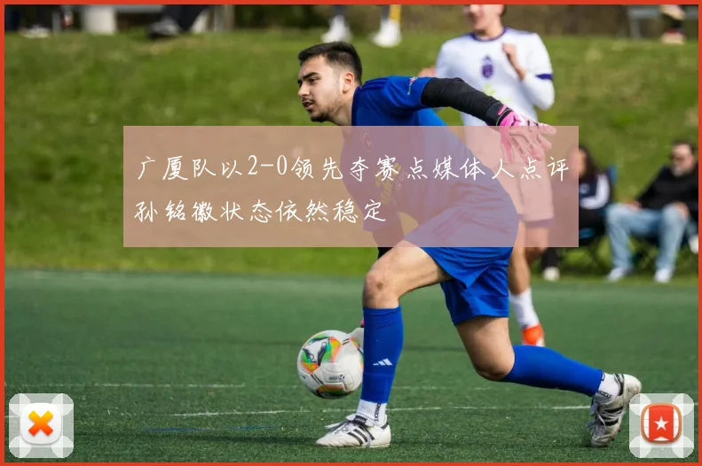 广厦队以2-0领先夺赛点媒体人点评孙铭徽状态依然稳定