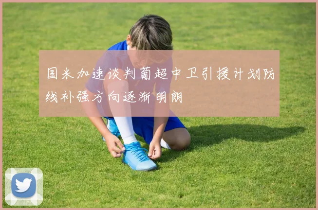 国米加速谈判葡超中卫引援计划防线补强方向逐渐明朗