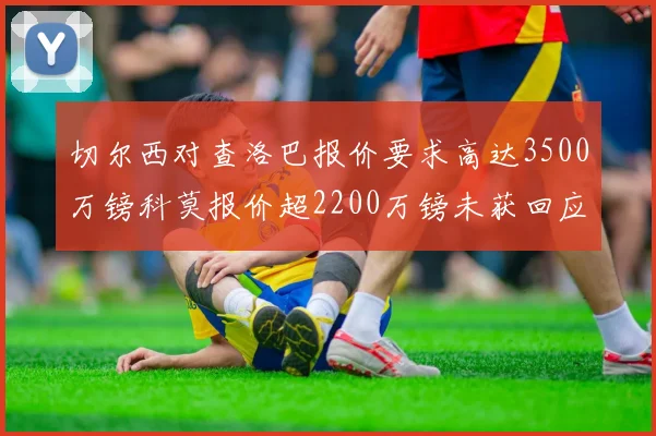 切尔西对查洛巴报价要求高达3500万镑科莫报价超2200万镑未获回应