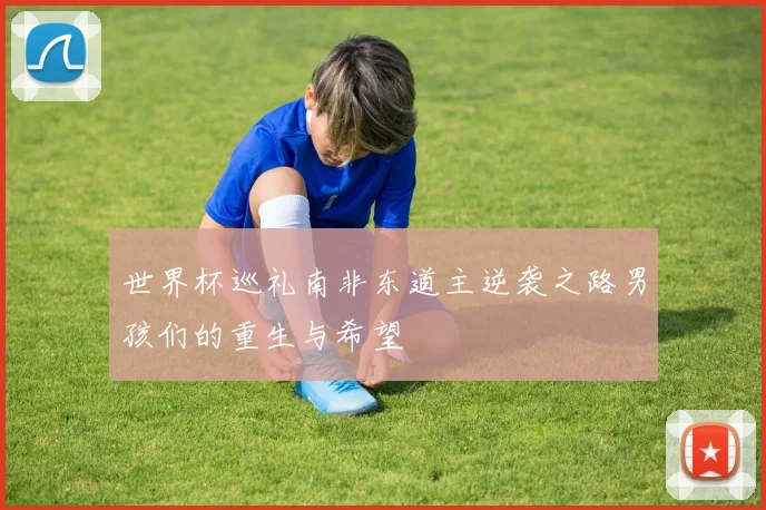 世界杯巡礼南非东道主逆袭之路男孩们的重生与希望