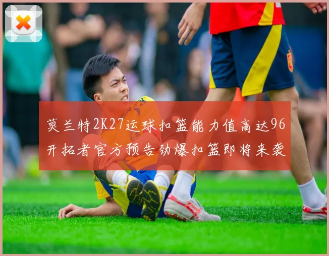 莫兰特2K27运球扣篮能力值高达96开拓者官方预告劲爆扣篮即将来袭