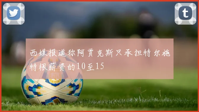 西媒报道称阿贾克斯只承担特尔施特根薪资的10至15