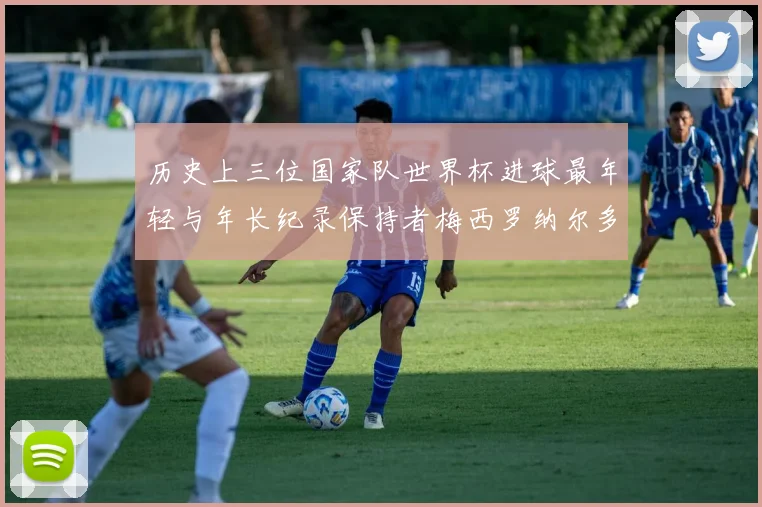 历史上三位国家队世界杯进球最年轻与年长纪录保持者梅西罗纳尔多劳德鲁普