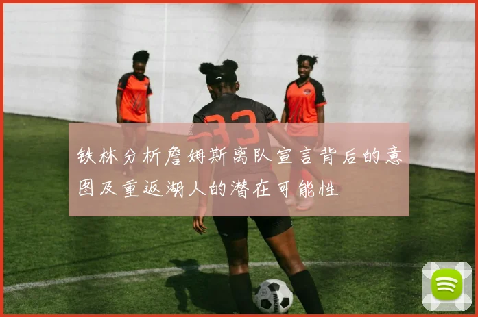 铁林分析詹姆斯离队宣言背后的意图及重返湖人的潜在可能性